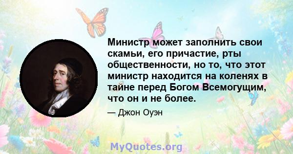 Министр может заполнить свои скамьи, его причастие, рты общественности, но то, что этот министр находится на коленях в тайне перед Богом Всемогущим, что он и не более.