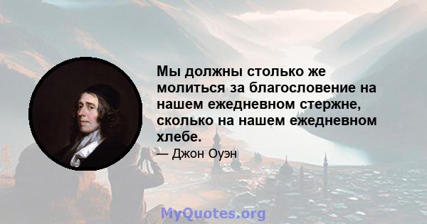 Мы должны столько же молиться за благословение на нашем ежедневном стержне, сколько на нашем ежедневном хлебе.