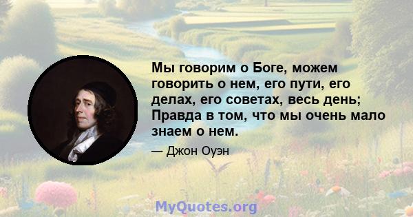 Мы говорим о Боге, можем говорить о нем, его пути, его делах, его советах, весь день; Правда в том, что мы очень мало знаем о нем.