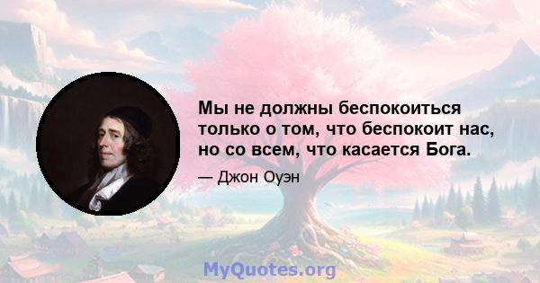 Мы не должны беспокоиться только о том, что беспокоит нас, но со всем, что касается Бога.