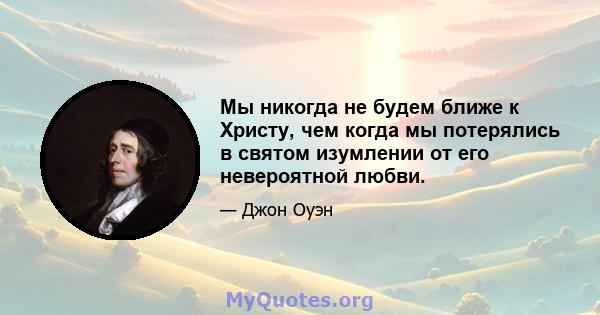 Мы никогда не будем ближе к Христу, чем когда мы потерялись в святом изумлении от его невероятной любви.