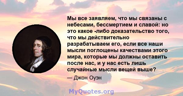 Мы все заявляем, что мы связаны с небесами, бессмертием и славой: но это какое -либо доказательство того, что мы действительно разрабатываем его, если все наши мысли поглощены качествами этого мира, которые мы должны