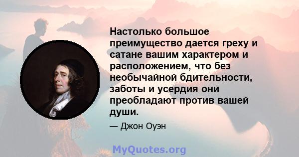 Настолько большое преимущество дается греху и сатане вашим характером и расположением, что без необычайной бдительности, заботы и усердия они преобладают против вашей души.