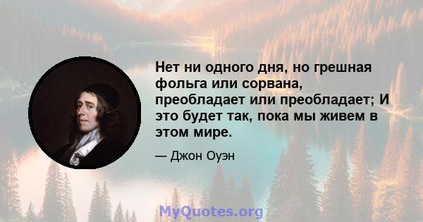 Нет ни одного дня, но грешная фольга или сорвана, преобладает или преобладает; И это будет так, пока мы живем в этом мире.