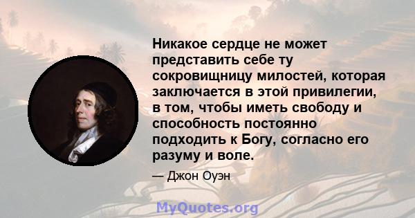 Никакое сердце не может представить себе ту сокровищницу милостей, которая заключается в этой привилегии, в том, чтобы иметь свободу и способность постоянно подходить к Богу, согласно его разуму и воле.