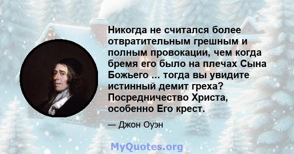 Никогда не считался более отвратительным грешным и полным провокации, чем когда бремя его было на плечах Сына Божьего ... тогда вы увидите истинный демит греха? Посредничество Христа, особенно Его крест.