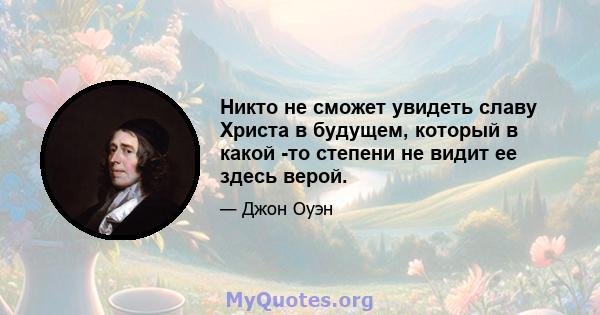 Никто не сможет увидеть славу Христа в будущем, который в какой -то степени не видит ее здесь верой.