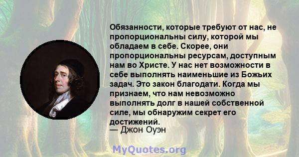 Обязанности, которые требуют от нас, не пропорциональны силу, которой мы обладаем в себе. Скорее, они пропорциональны ресурсам, доступным нам во Христе. У нас нет возможности в себе выполнять наименьшие из Божьих задач. 