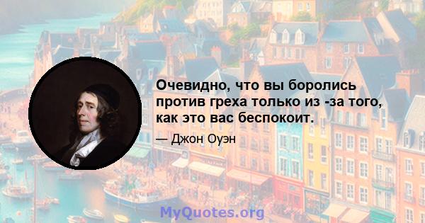 Очевидно, что вы боролись против греха только из -за того, как это вас беспокоит.