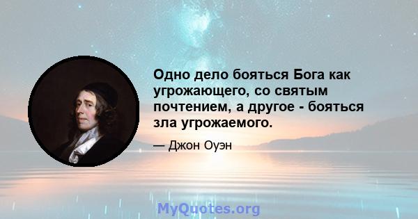 Одно дело бояться Бога как угрожающего, со святым почтением, а другое - бояться зла угрожаемого.