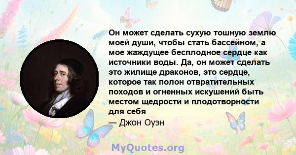 Он может сделать сухую тошную землю моей души, чтобы стать бассейном, а мое жаждущее бесплодное сердце как источники воды. Да, он может сделать это жилище драконов, это сердце, которое так полон отвратительных походов и 