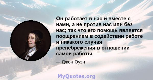 Он работает в нас и вместе с нами, а не против нас или без нас; так что его помощь является поощрением в содействии работе и никакого случая пренебрежения в отношении самой работы.