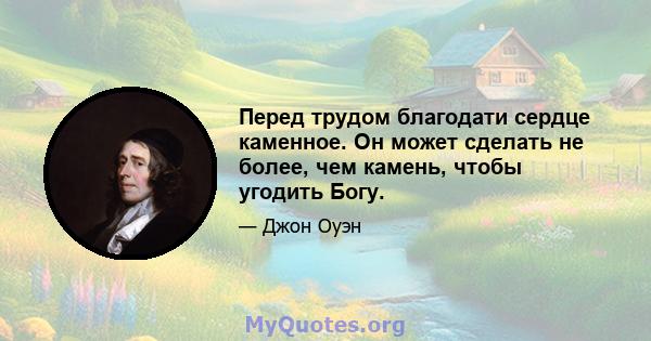 Перед трудом благодати сердце каменное. Он может сделать не более, чем камень, чтобы угодить Богу.