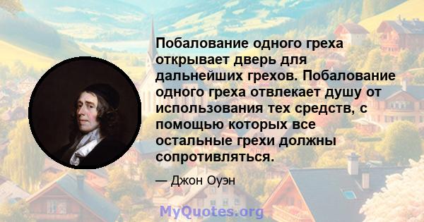 Побалование одного греха открывает дверь для дальнейших грехов. Побалование одного греха отвлекает душу от использования тех средств, с помощью которых все остальные грехи должны сопротивляться.