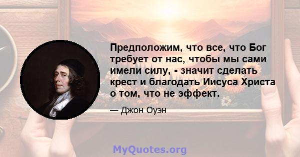 Предположим, что все, что Бог требует от нас, чтобы мы сами имели силу, - значит сделать крест и благодать Иисуса Христа о том, что не эффект.