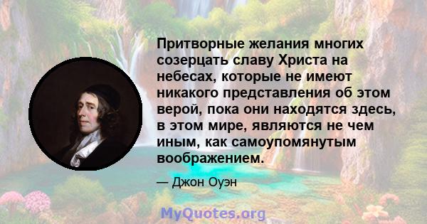 Притворные желания многих созерцать славу Христа на небесах, которые не имеют никакого представления об этом верой, пока они находятся здесь, в этом мире, являются не чем иным, как самоупомянутым воображением.