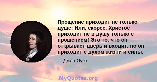 Прощение приходит не только душе; Или, скорее, Христос приходит не в душу только с прощением! Это то, что он открывает дверь и входит, но он приходит с духом жизни и силы.