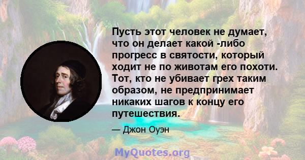 Пусть этот человек не думает, что он делает какой -либо прогресс в святости, который ходит не по животам его похоти. Тот, кто не убивает грех таким образом, не предпринимает никаких шагов к концу его путешествия.