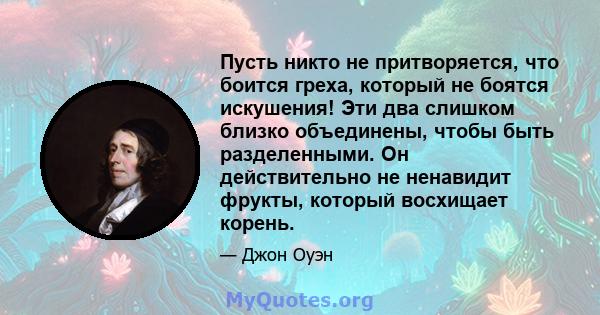 Пусть никто не притворяется, что боится греха, который не боятся искушения! Эти два слишком близко объединены, чтобы быть разделенными. Он действительно не ненавидит фрукты, который восхищает корень.