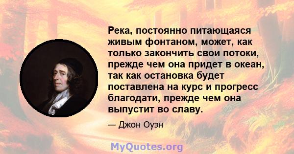 Река, постоянно питающаяся живым фонтаном, может, как только закончить свои потоки, прежде чем она придет в океан, так как остановка будет поставлена ​​на курс и прогресс благодати, прежде чем она выпустит во славу.