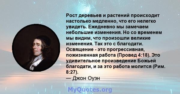 Рост деревьев и растений происходит настолько медленно, что его нелегко увидеть. Ежедневно мы замечаем небольшие изменения. Но со временем мы видим, что произошли великие изменения. Так это с благодати. Освящение - это