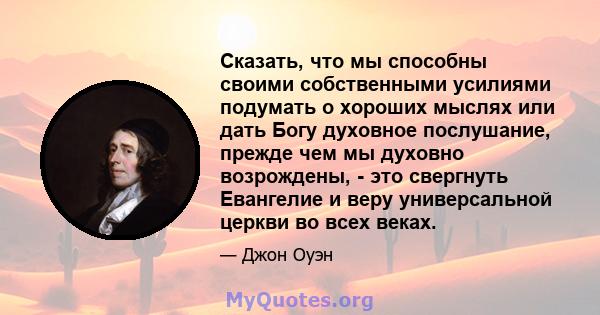 Сказать, что мы способны своими собственными усилиями подумать о хороших мыслях или дать Богу духовное послушание, прежде чем мы духовно возрождены, - это свергнуть Евангелие и веру универсальной церкви во всех веках.