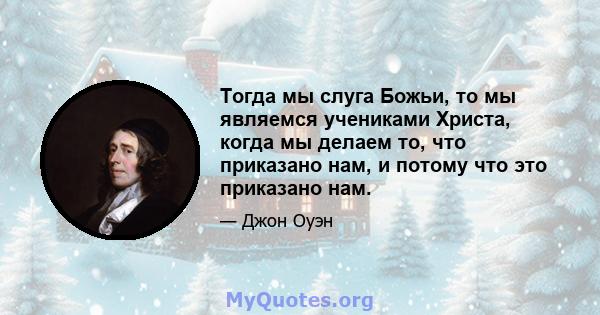 Тогда мы слуга Божьи, то мы являемся учениками Христа, когда мы делаем то, что приказано нам, и потому что это приказано нам.