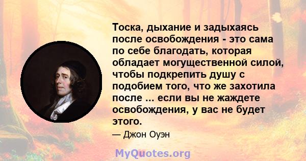 Тоска, дыхание и задыхаясь после освобождения - это сама по себе благодать, которая обладает могущественной силой, чтобы подкрепить душу с подобием того, что же захотила после ... если вы не жаждете освобождения, у вас