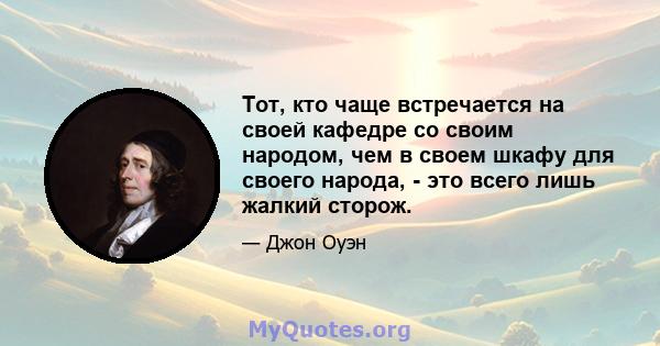 Тот, кто чаще встречается на своей кафедре со своим народом, чем в своем шкафу для своего народа, - это всего лишь жалкий сторож.