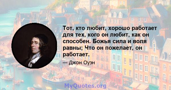 Тот, кто любит, хорошо работает для тех, кого он любит, как он способен. Божья сила и воля равны; Что он пожелает, он работает.