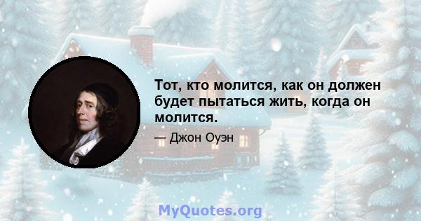 Тот, кто молится, как он должен будет пытаться жить, когда он молится.