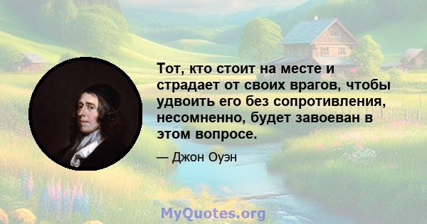 Тот, кто стоит на месте и страдает от своих врагов, чтобы удвоить его без сопротивления, несомненно, будет завоеван в этом вопросе.