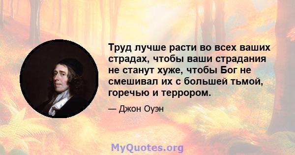 Труд лучше расти во всех ваших страдах, чтобы ваши страдания не станут хуже, чтобы Бог не смешивал их с большей тьмой, горечью и террором.