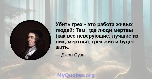 Убить грех - это работа живых людей; Там, где люди мертвы (как все неверующие, лучшие из них, мертвы), грех жив и будет жить.