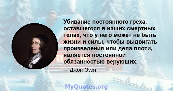 Убивание постоянного греха, оставшегося в наших смертных телах, что у него может не быть жизни и силы, чтобы выдвигать произведения или дела плоти, является постоянной обязанностью верующих.