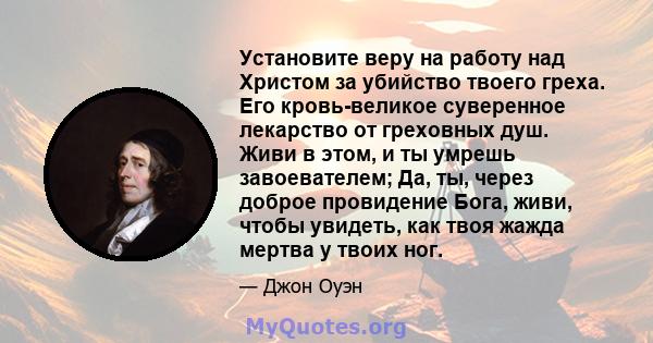 Установите веру на работу над Христом за убийство твоего греха. Его кровь-великое суверенное лекарство от греховных душ. Живи в этом, и ты умрешь завоевателем; Да, ты, через доброе провидение Бога, живи, чтобы увидеть,