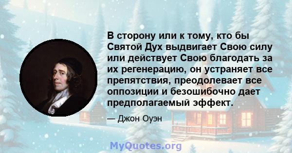 В сторону или к тому, кто бы Святой Дух выдвигает Свою силу или действует Свою благодать за их регенерацию, он устраняет все препятствия, преодолевает все оппозиции и безошибочно дает предполагаемый эффект.