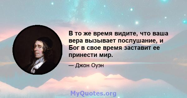 В то же время видите, что ваша вера вызывает послушание, и Бог в свое время заставит ее принести мир.