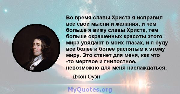 Во время славы Христа я исправил все свои мысли и желания, и чем больше я вижу славы Христа, тем больше окрашенных красоты этого мира увядают в моих глазах, и я буду все более и более распятым к этому миру. Это станет