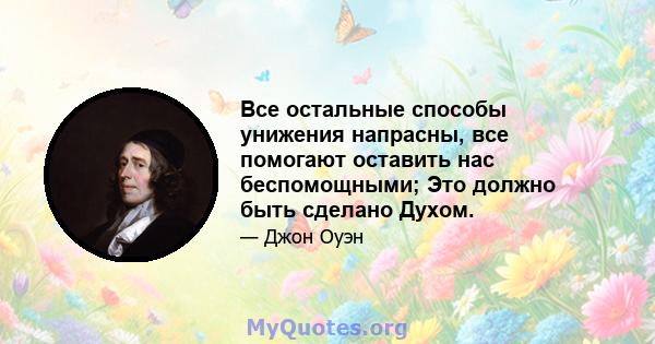 Все остальные способы унижения напрасны, все помогают оставить нас беспомощными; Это должно быть сделано Духом.