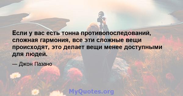 Если у вас есть тонна противопоследований, сложная гармония, все эти сложные вещи происходят, это делает вещи менее доступными для людей.