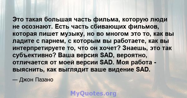 Это такая большая часть фильма, которую люди не осознают. Есть часть сбивающих фильмов, которая пишет музыку, но во многом это то, как вы ладите с парнем, с которым вы работаете, как вы интерпретируете то, что он хочет? 