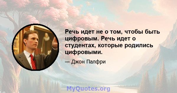 Речь идет не о том, чтобы быть цифровым. Речь идет о студентах, которые родились цифровыми.