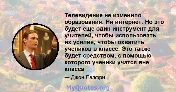 Телевидение не изменило образования. Ни интернет. Но это будет еще один инструмент для учителей, чтобы использовать их усилия, чтобы охватить учеников в классе. Это также будет средством, с помощью которого ученики