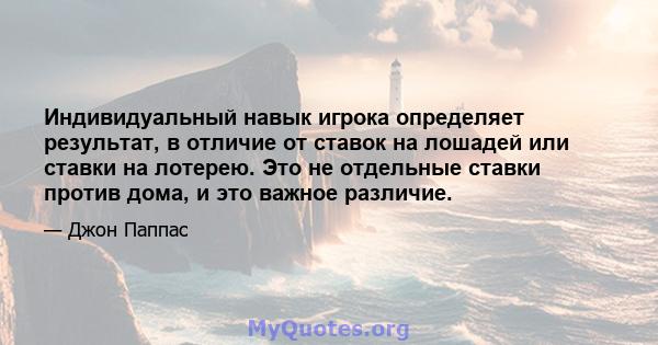 Индивидуальный навык игрока определяет результат, в отличие от ставок на лошадей или ставки на лотерею. Это не отдельные ставки против дома, и это важное различие.