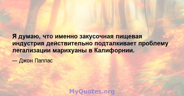 Я думаю, что именно закусочная пищевая индустрия действительно подталкивает проблему легализации марихуаны в Калифорнии.