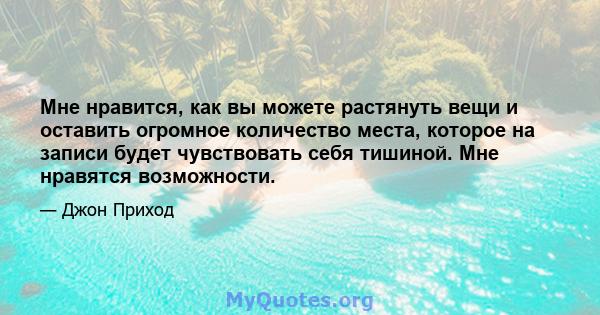 Мне нравится, как вы можете растянуть вещи и оставить огромное количество места, которое на записи будет чувствовать себя тишиной. Мне нравятся возможности.