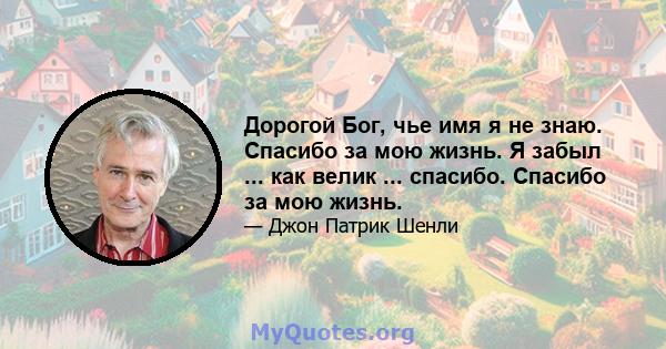 Дорогой Бог, чье имя я не знаю. Спасибо за мою жизнь. Я забыл ... как велик ... спасибо. Спасибо за мою жизнь.