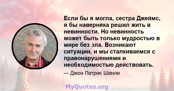 Если бы я могла, сестра Джеймс, я бы наверняка решил жить в невинности. Но невинность может быть только мудростью в мире без зла. Возникают ситуации, и мы сталкиваемся с правонарушениями и необходимостью действовать.