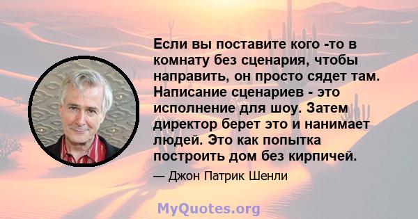 Если вы поставите кого -то в комнату без сценария, чтобы направить, он просто сядет там. Написание сценариев - это исполнение для шоу. Затем директор берет это и нанимает людей. Это как попытка построить дом без